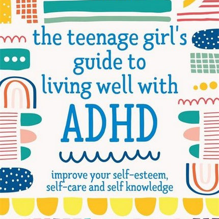 The Teenage Girl's Guide to Living Well with ADHD: Improve Your Self-Esteem, Self-Care and Self Knowledge