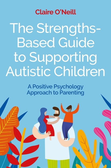 The Strengths-Based Guide to Supporting Autistic Children: A Positive Psychology Approach to Parenting