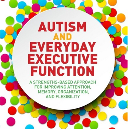 Autism and Everyday Executive Function: A Strengths-Based Approach for Improving Attention, Memory, Organization and Flexibility