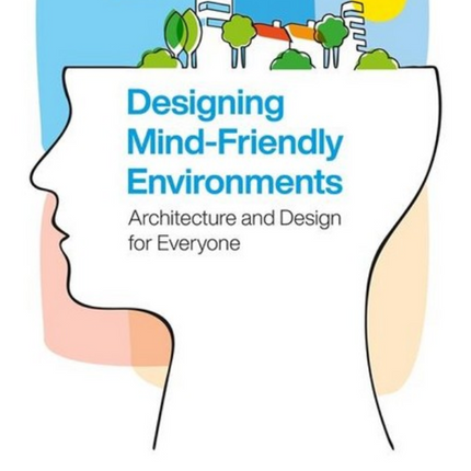 Designing Mind-Friendly Environments: Architecture and Design for Everyone